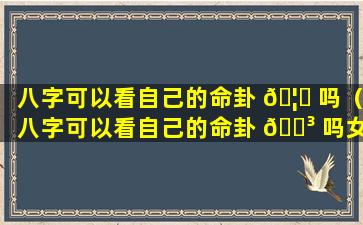 八字可以看自己的命卦 🦉 吗（八字可以看自己的命卦 🐳 吗女）